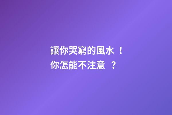 讓你哭窮的風水！你怎能不注意？